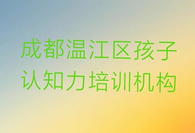 十大2024年10月成都温江区孩子认知力培训在哪个学校好一点 成都温江区学孩子认知力可以在哪里学排行榜