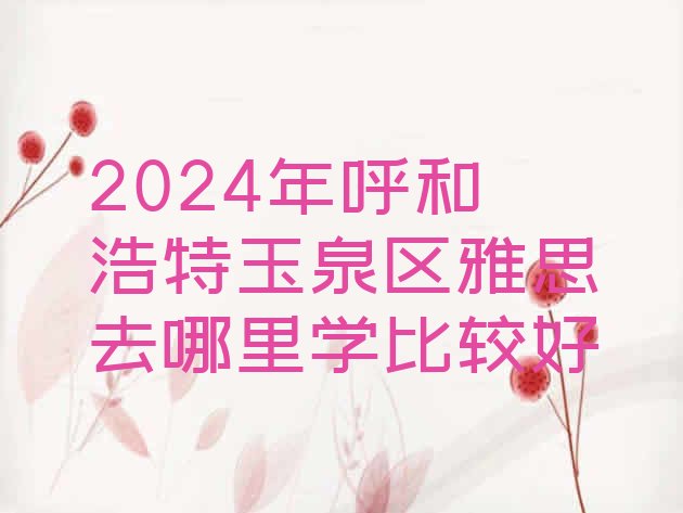 十大2024年呼和浩特玉泉区雅思去哪里学比较好排行榜