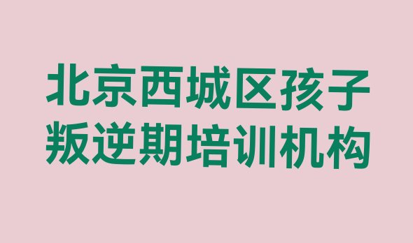 十大北京西城区孩子叛逆期热门课程培训排名排行榜