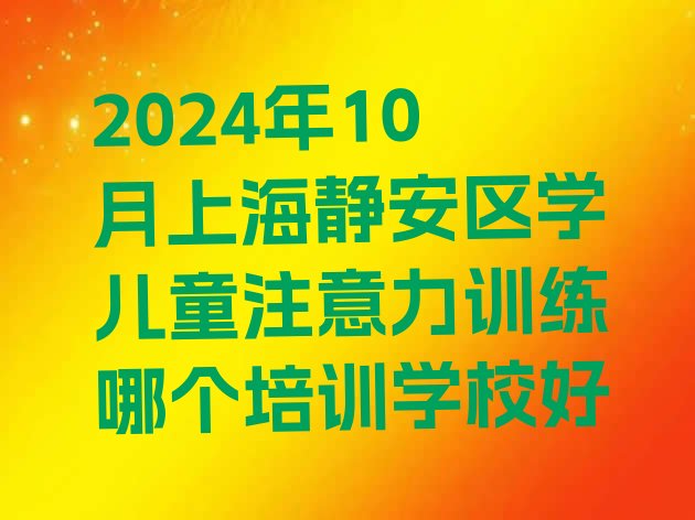 十大2024年10月上海静安区学儿童注意力训练哪个培训学校好排行榜