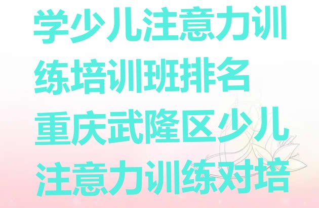 十大重庆武隆区十大学少儿注意力训练培训班排名 重庆武隆区少儿注意力训练对培训班有什么建议排行榜