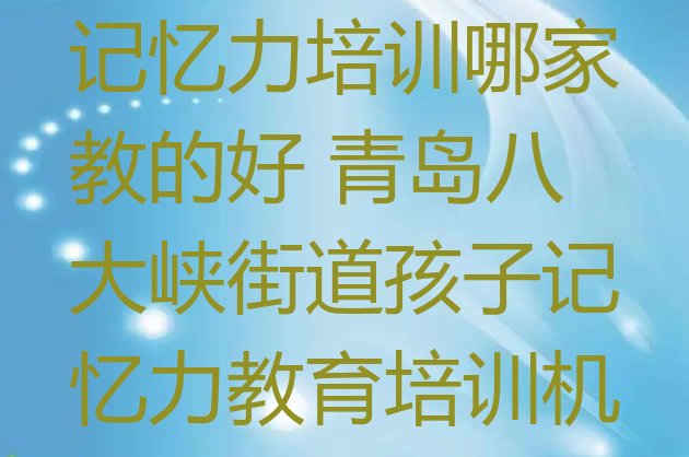 十大青岛市南区孩子记忆力培训哪家教的好 青岛八大峡街道孩子记忆力教育培训机构好评排行榜