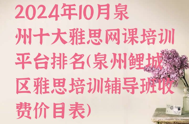 十大2024年10月泉州十大雅思网课培训平台排名(泉州鲤城区雅思培训辅导班收费价目表)排行榜