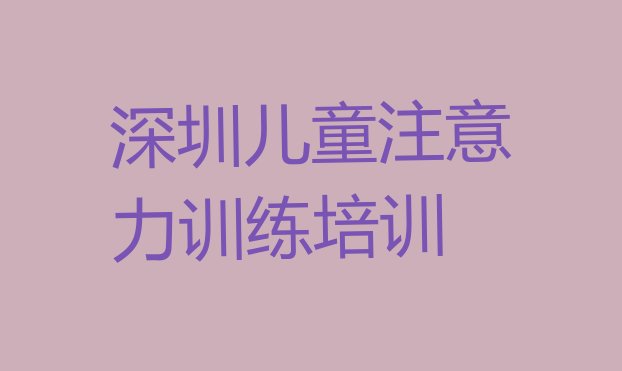 十大2024年10月非常有名的深圳儿童注意力训练培训机构 深圳南山区儿童注意力训练培训好的学校排行榜