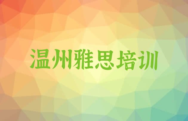 十大2024年温州瓯海区雅思培训班时间安排表 温州瓯海区雅思口碑好的培训学校排行榜