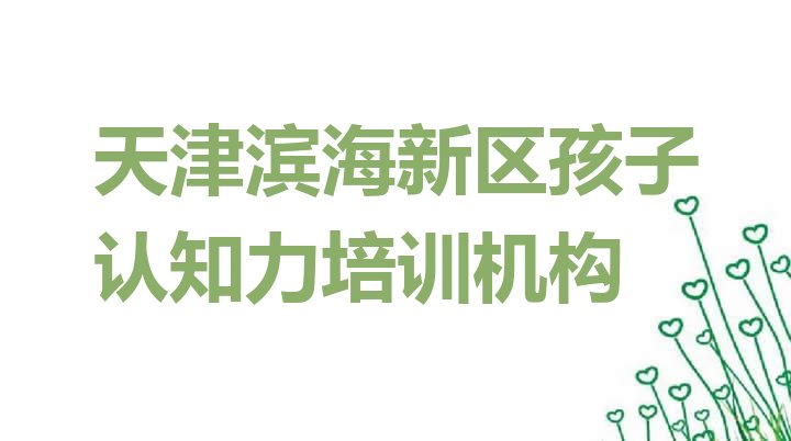 十大天津滨海新区孩子认知力培训班好贵 天津滨海新区孩子认知力附近培训学校地址查询排行榜