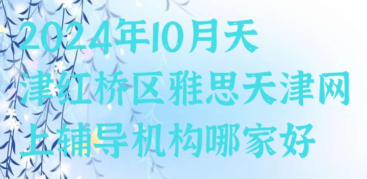 十大2024年10月天津红桥区雅思天津网上辅导机构哪家好排行榜