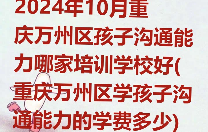 十大2024年10月重庆万州区孩子沟通能力哪家培训学校好(重庆万州区学孩子沟通能力的学费多少)排行榜