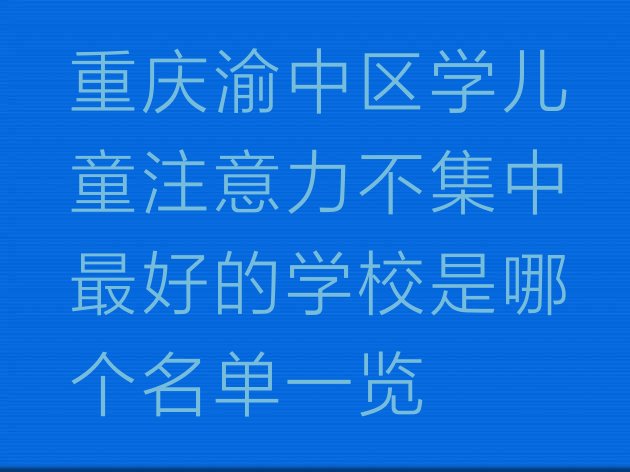 十大重庆渝中区学儿童注意力不集中最好的学校是哪个名单一览排行榜