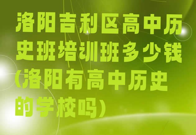 十大洛阳吉利区高中历史班培训班多少钱(洛阳有高中历史的学校吗)排行榜