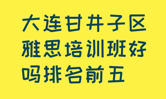 十大大连甘井子区雅思培训班好吗排名前五排行榜