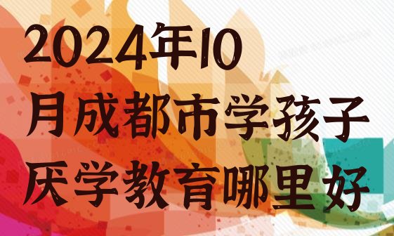 十大2024年10月成都市学孩子厌学教育哪里好排行榜