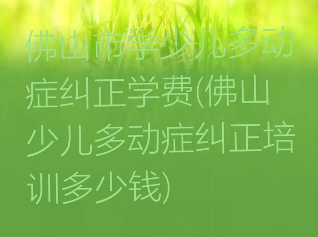 十大佛山市学少儿多动症纠正学费(佛山少儿多动症纠正培训多少钱)排行榜