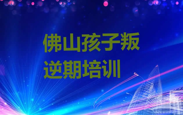 十大2024年10月佛山附近的孩子叛逆期培训班(佛山市十大孩子叛逆期机构十强)排行榜