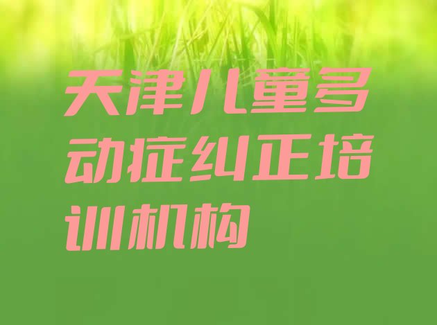 十大2024年天津和平区比较正规的儿童多动症纠正学校排名排行榜