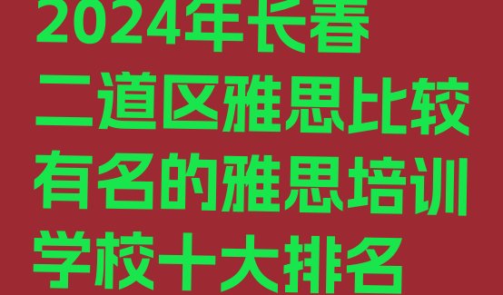 十大2024年长春二道区雅思比较有名的雅思培训学校十大排名排行榜