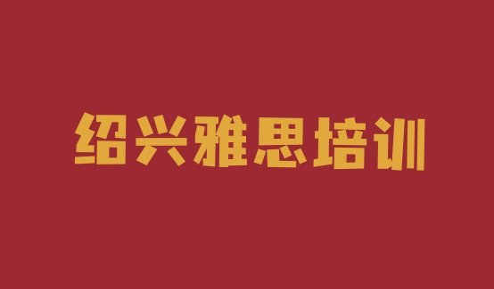 十大绍兴越城区雅思速成班 绍兴皋埠街道雅思培训多少学费排行榜