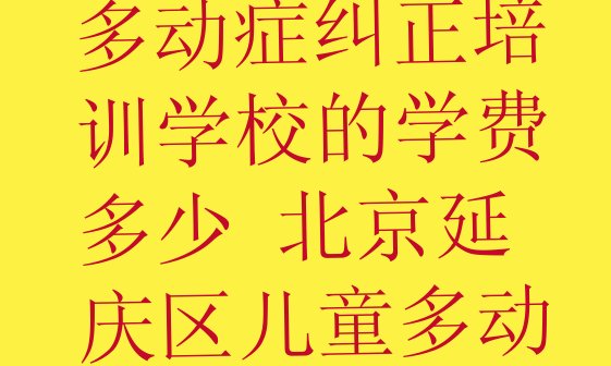 十大2024年北京延庆区儿童多动症纠正培训学校的学费多少 北京延庆区儿童多动症纠正培训班一小时多少钱排行榜