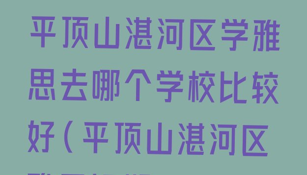 十大2024年10月平顶山湛河区学雅思去哪个学校比较好(平顶山湛河区雅思短期培训班)排行榜