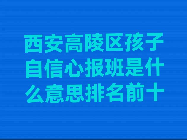 十大西安高陵区孩子自信心报班是什么意思排名前十排行榜