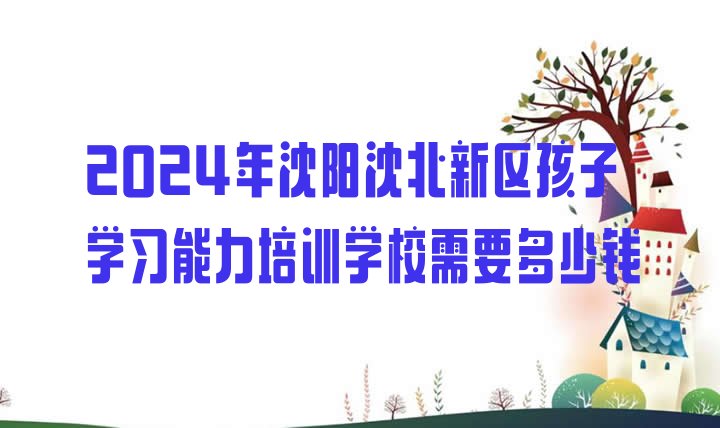 十大2024年沈阳沈北新区孩子学习能力培训学校需要多少钱排行榜