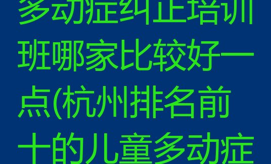 十大杭州下城区儿童多动症纠正培训班哪家比较好一点(杭州排名前十的儿童多动症纠正培训班)排行榜