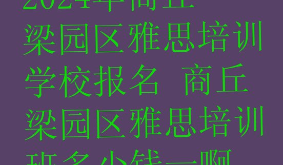 十大2024年商丘梁园区雅思培训学校报名 商丘梁园区雅思培训班多少钱一啊排行榜