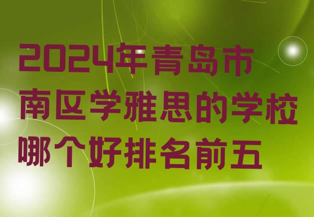 十大2024年青岛市南区学雅思的学校哪个好排名前五排行榜