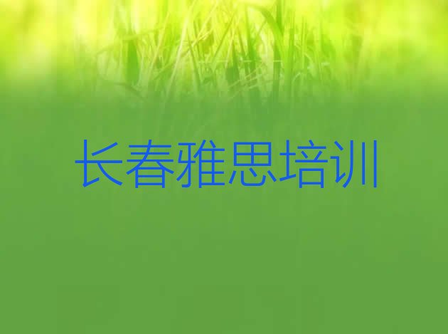 十大2024年长春绿园区雅思教育培训哪个口碑好一点 长春市十大雅思机构十强排行榜