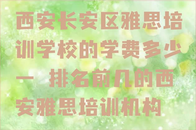 十大西安长安区雅思培训学校的学费多少一 排名前几的西安雅思培训机构排行榜