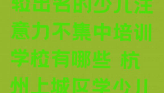 十大2024年10月杭州上城区比较出名的少儿注意力不集中培训学校有哪些 杭州上城区学少儿注意力不集中需要多少钱学费排行榜