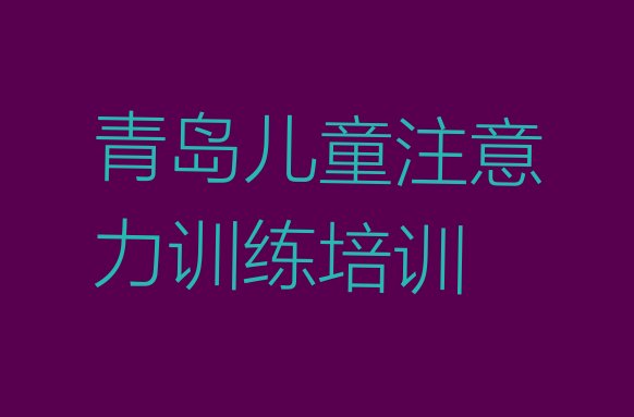 十大2024年10月青岛十大儿童注意力训练网课培训平台排名排名top10排行榜