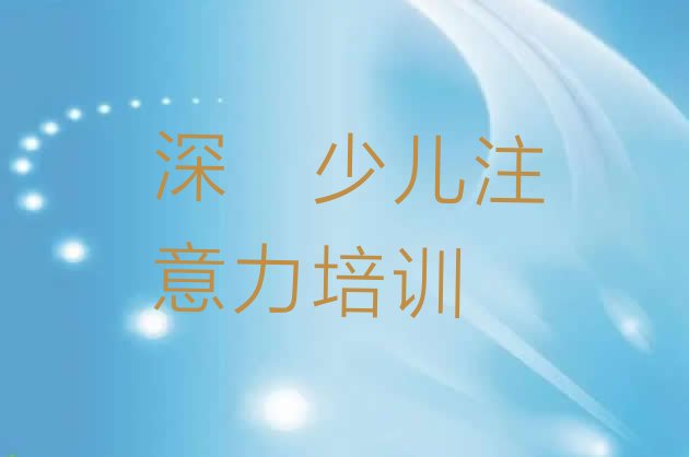 十大2024年深圳龙岗区少儿注意力不集中培训需要什么条件排行榜