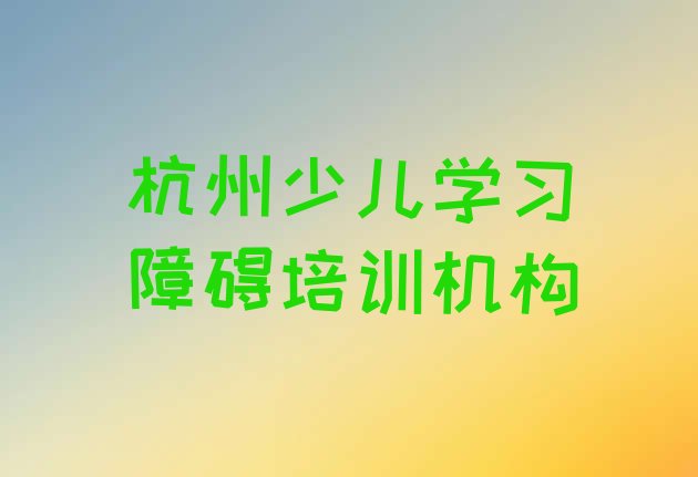 十大杭州排名前十的少儿学习障碍培训班 杭州少儿学习障碍封闭班实力前十排行榜排行榜