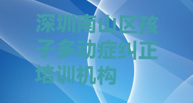 十大深圳南山区孩子多动症纠正深圳南山区学校有哪些专业推荐一览排行榜