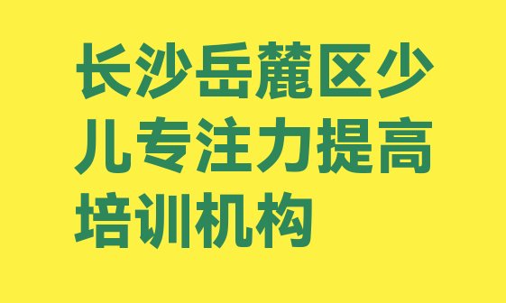 十大2024年10月长沙岳麓区学少儿专注力提高网上教程 前十长沙少儿专注力提高培训班 排行榜