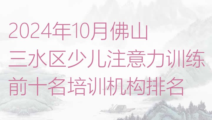 十大2024年10月佛山三水区少儿注意力训练前十名培训机构排名排行榜