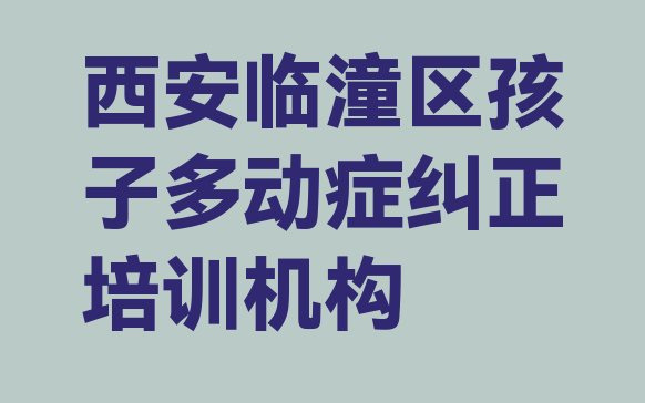 十大西安临潼区前十名孩子多动症纠正培训机构排行榜(西安临潼区孩子多动症纠正集中培训班有用吗现在多少钱)排行榜