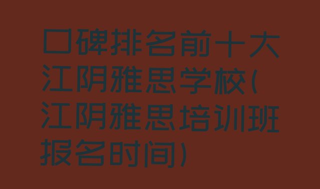 十大口碑排名前十大江阴雅思学校(江阴雅思培训班报名时间)排行榜