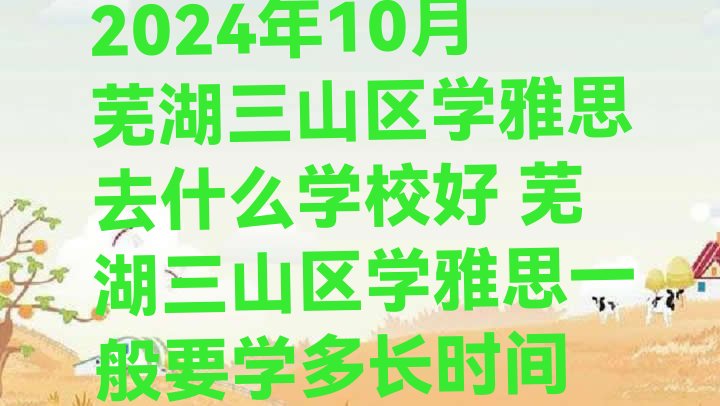 十大2024年10月芜湖三山区学雅思去什么学校好 芜湖三山区学雅思一般要学多长时间排行榜