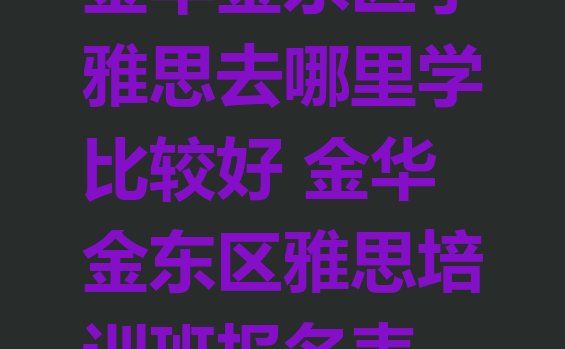 十大金华金东区学雅思去哪里学比较好 金华金东区雅思培训班报名表排行榜