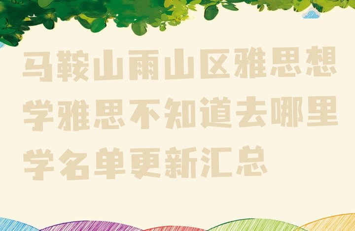 十大马鞍山雨山区雅思想学雅思不知道去哪里学名单更新汇总排行榜