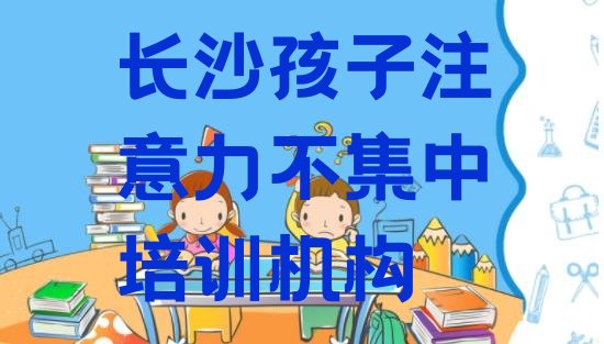 十大2024年长沙望城区孩子注意力不集中有哪些有名的孩子注意力不集中培训班 长沙靖港镇孩子注意力不集中班排行榜