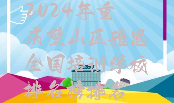 十大2024年重庆璧山区雅思全国培训学校排名榜排名排行榜