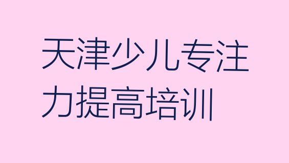 十大天津津南区少儿专注力提高一般学多久 哪家天津少儿专注力提高培训学校排名不错排行榜