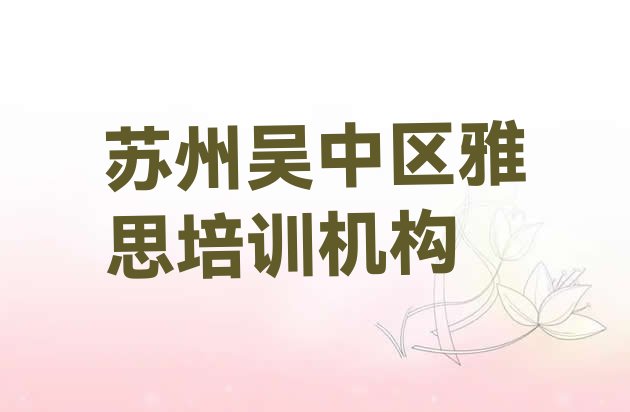 十大2024年10月苏州吴中区雅思专业培训学校哪个好一点呢(苏州吴中区雅思需要培训吗)排行榜