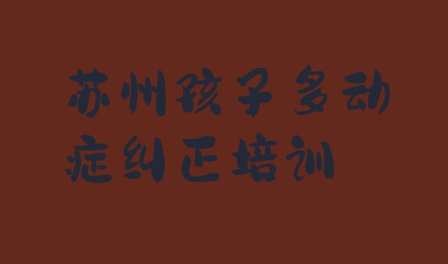 十大苏州吴江区孩子多动症纠正培训费一天多少钱实力排名名单排行榜