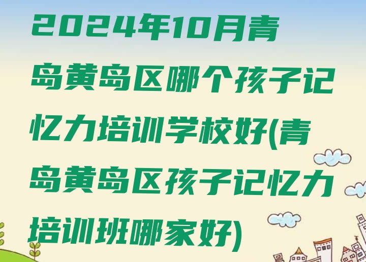 十大2024年10月青岛黄岛区哪个孩子记忆力培训学校好(青岛黄岛区孩子记忆力培训班哪家好)排行榜