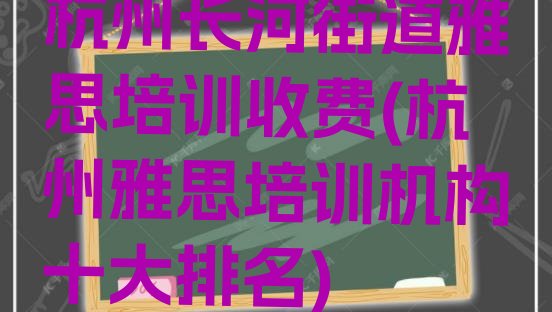 十大杭州长河街道雅思培训收费(杭州雅思培训机构十大排名)排行榜