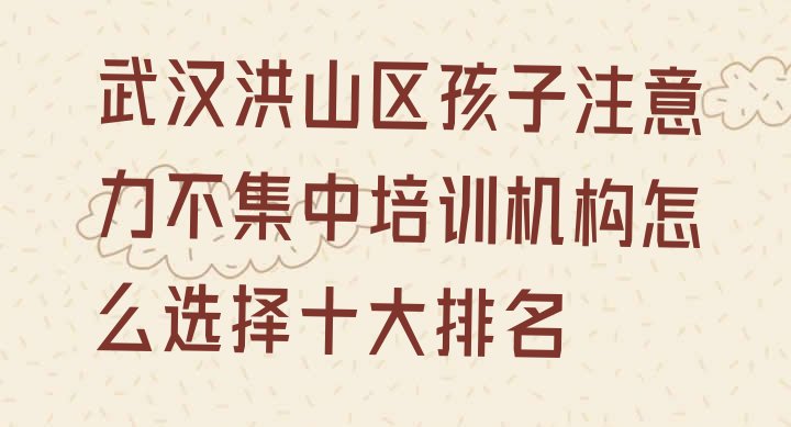 十大武汉洪山区孩子注意力不集中培训机构怎么选择十大排名排行榜